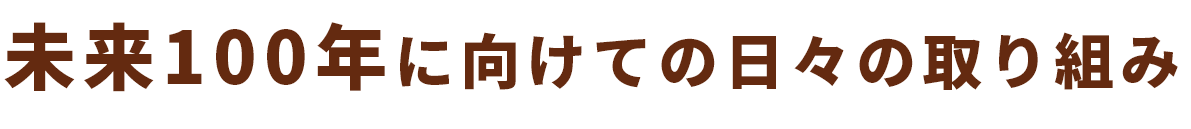 未来100年に向けての日々の取り組み