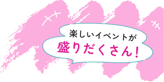 楽しいイベントが 盛りだくさん！