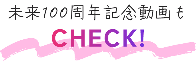 未来100周年記念動画もCHECK!